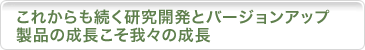 これからも続く研究開発とバージョンアップ製品の成長こそ我々の成長